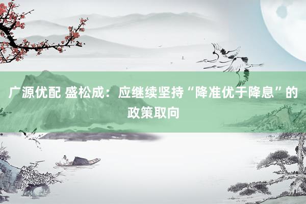 广源优配 盛松成：应继续坚持“降准优于降息”的政策取向