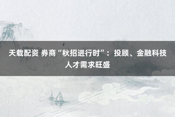 天载配资 券商“秋招进行时”：投顾、金融科技人才需求旺盛