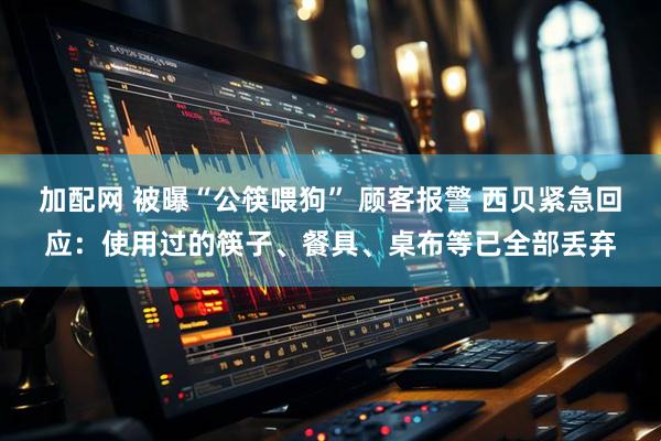 加配网 被曝“公筷喂狗” 顾客报警 西贝紧急回应：使用过的筷子、餐具、桌布等已全部丢弃