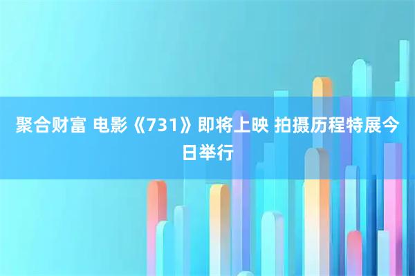 聚合财富 电影《731》即将上映 拍摄历程特展今日举行