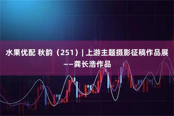 水果优配 秋韵（251）| 上游主题摄影征稿作品展——龚长浩作品