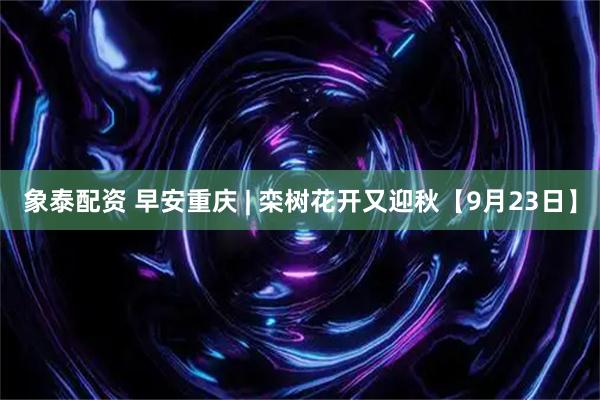 象泰配资 早安重庆 | 栾树花开又迎秋【9月23日】