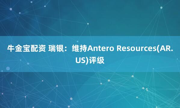 牛金宝配资 瑞银：维持Antero Resources(AR.US)评级