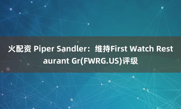 火配资 Piper Sandler：维持First Watch Restaurant Gr(FWRG.US)评级