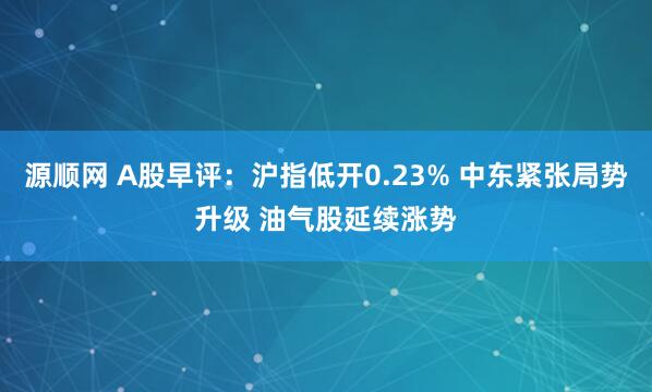 源顺网 A股早评：沪指低开0.23% 中东紧张局势升级 油气股延续涨势