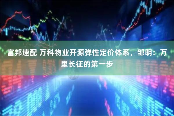 富邦速配 万科物业开源弹性定价体系，邹明：万里长征的第一步