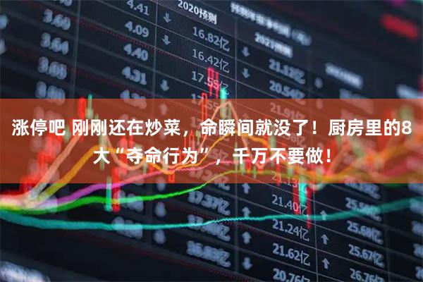 涨停吧 刚刚还在炒菜，命瞬间就没了！厨房里的8大“夺命行为”，千万不要做！