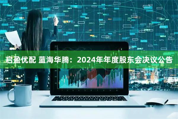 启盈优配 蓝海华腾：2024年年度股东会决议公告