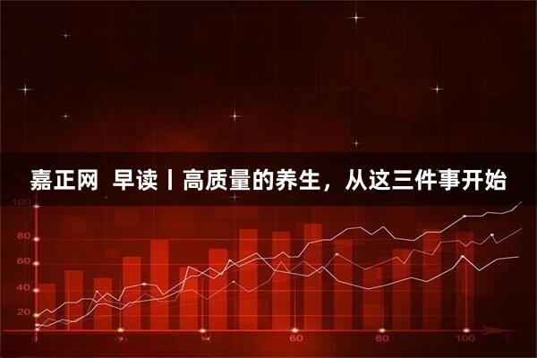 嘉正网  早读丨高质量的养生，从这三件事开始