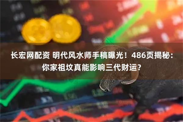 长宏网配资 明代风水师手稿曝光！486页揭秘：你家祖坟真能影响三代财运？