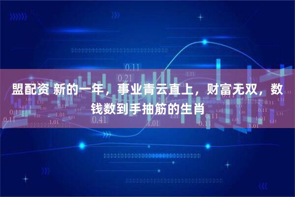 盟配资 新的一年，事业青云直上，财富无双，数钱数到手抽筋的生肖