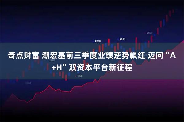 奇点财富 潮宏基前三季度业绩逆势飘红 迈向“A+H”双资本平台新征程