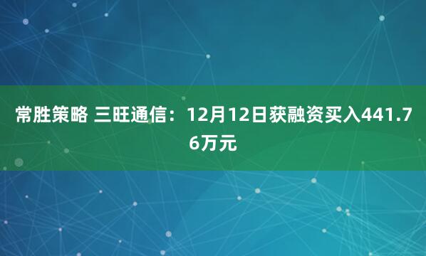常胜策略 三旺通信：12月12日获融资买入441.76万元