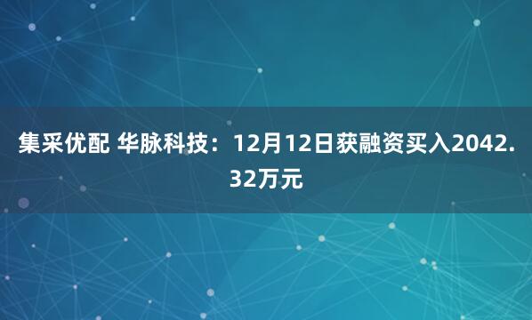 集采优配 华脉科技：12月12日获融资买入2042.32万元