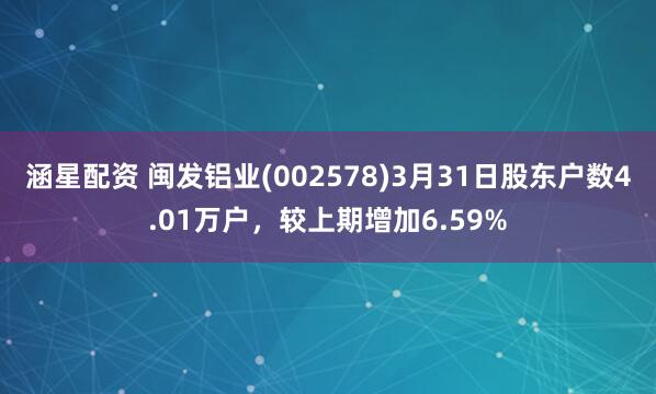涵星配资 闽发铝业(002578)3月31日股东户数4.01万户，较上期增加6.59%