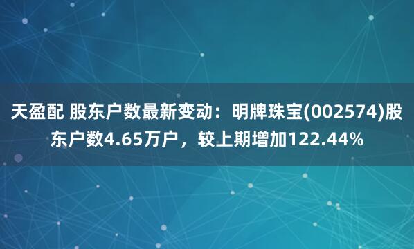 天盈配 股东户数最新变动：明牌珠宝(002574)股东户数4.65万户，较上期增加122.44%
