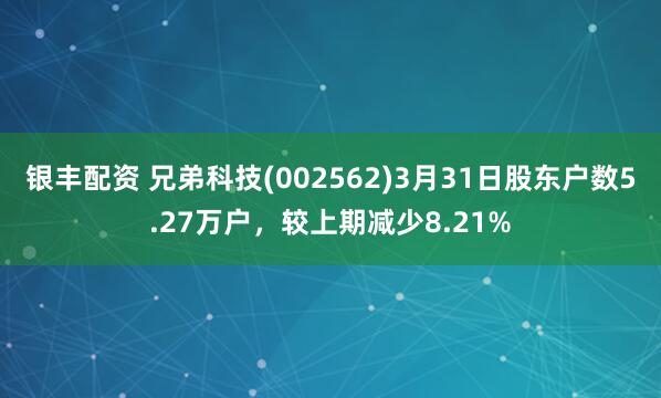 银丰配资 兄弟科技(002562)3月31日股东户数5.27万户，较上期减少8.21%