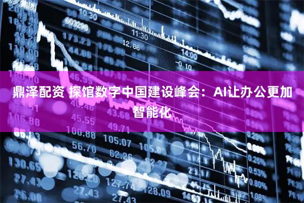 鼎泽配资 探馆数字中国建设峰会：AI让办公更加智能化