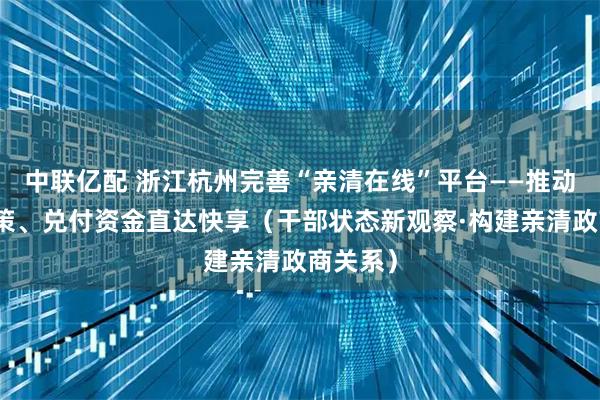 中联亿配 浙江杭州完善“亲清在线”平台——推动惠企政策、兑付资金直达快享（干部状态新观察·构建亲清政商关系）