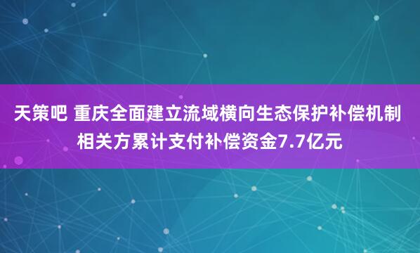 天策吧 重庆全面建立流域横向生态保护补偿机制 相关方累计支付补偿资金7.7亿元
