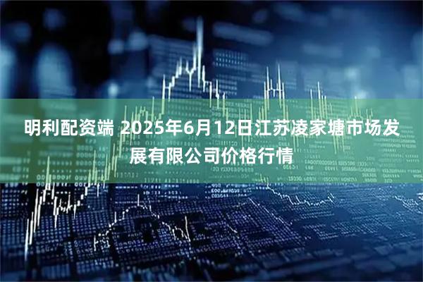 明利配资端 2025年6月12日江苏凌家塘市场发展有限公司价格行情