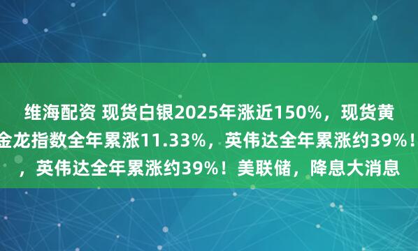 维海配资 现货白银2025年涨近150%，现货黄金累涨超64%！中国金龙指数全年累涨11.33%，英伟达全年累涨约39%！美联储，降息大消息