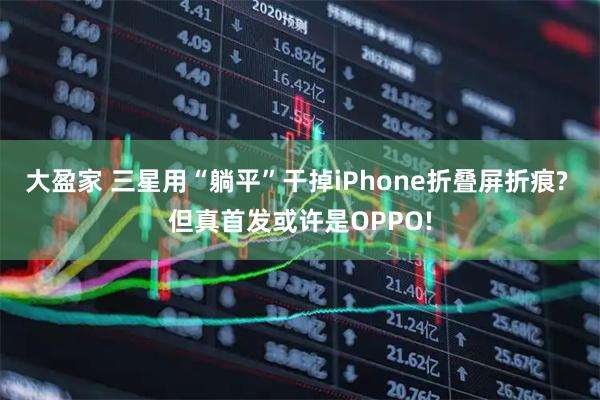 大盈家 三星用“躺平”干掉iPhone折叠屏折痕? 但真首发或许是OPPO!