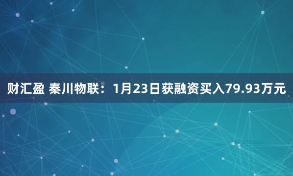 财汇盈 秦川物联：1月23日获融资买入79.93万元
