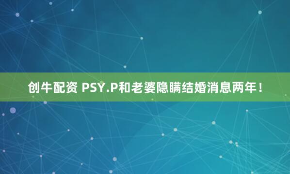 创牛配资 PSY.P和老婆隐瞒结婚消息两年！