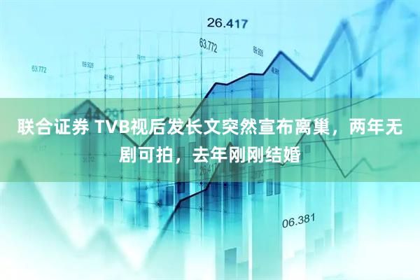 联合证券 TVB视后发长文突然宣布离巢，两年无剧可拍，去年刚刚结婚
