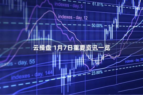 云操盘 1月7日重要资讯一览