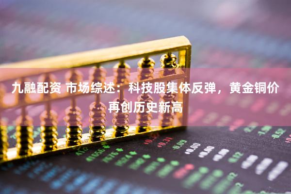 九融配资 市场综述:科技股集体反弹,黄金铜价再创历史新高