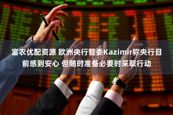 富农优配资源 欧洲央行管委Kazimir称央行目前感到安心 但随时准备必要时采取行动