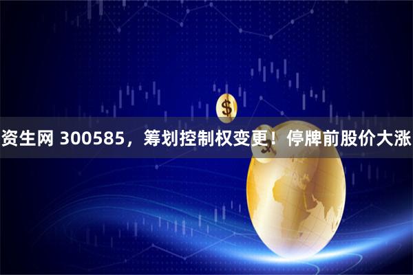 资生网 300585，筹划控制权变更！停牌前股价大涨