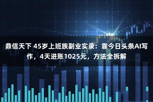 鼎信天下 45岁上班族副业实录：靠今日头条AI写作，4天进账1025元，方法全拆解