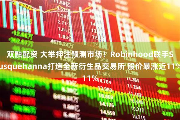 双融配资 大举押注预测市场！Robinhood联手Susquehanna打造全新衍生品交易所 股价暴涨近11%