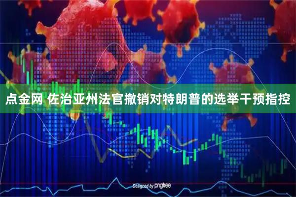 点金网 佐治亚州法官撤销对特朗普的选举干预指控