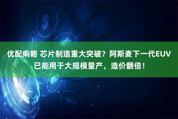 优配痢略 芯片制造重大突破？阿斯麦下一代EUV已能用于大规模量产，造价翻倍！