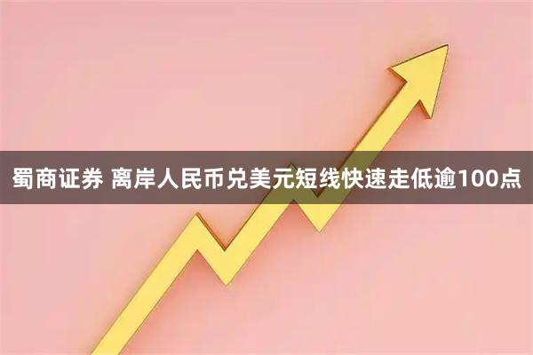 蜀商证券 离岸人民币兑美元短线快速走低逾100点