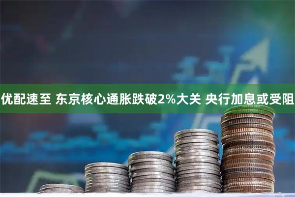 优配速至 东京核心通胀跌破2%大关 央行加息或受阻