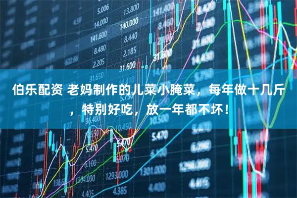 伯乐配资 老妈制作的儿菜小腌菜，每年做十几斤，特别好吃，放一年都不坏！