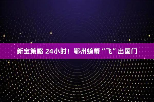 新宝策略 24小时！鄂州螃蟹“飞”出国门