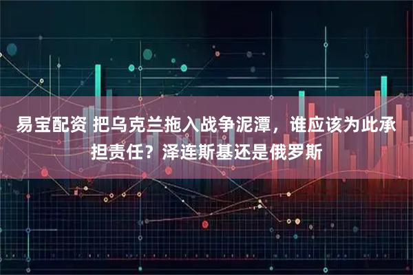易宝配资 把乌克兰拖入战争泥潭,谁应该为此承担责任?泽连斯基还是俄罗斯