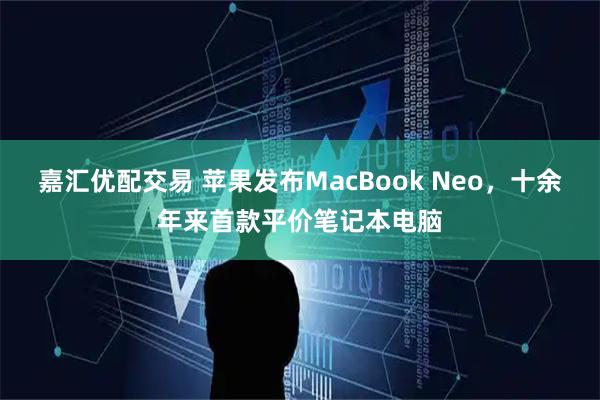 嘉汇优配交易 苹果发布MacBook Neo，十余年来首款平价笔记本电脑
