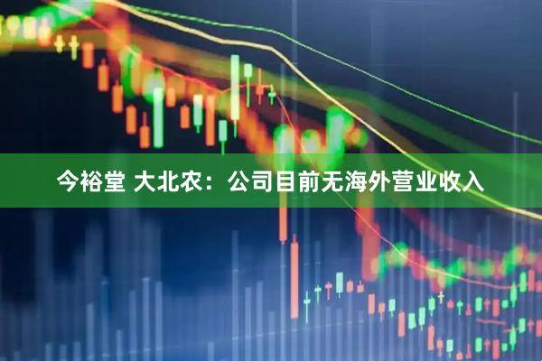 今裕堂 大北农：公司目前无海外营业收入