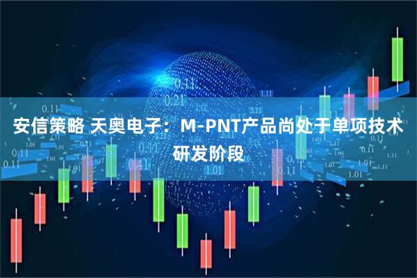 安信策略 天奥电子：M-PNT产品尚处于单项技术研发阶段
