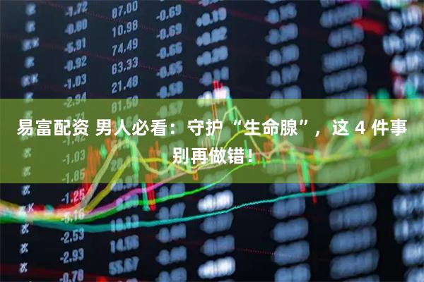 易富配资 男人必看：守护 “生命腺”，这 4 件事别再做错！