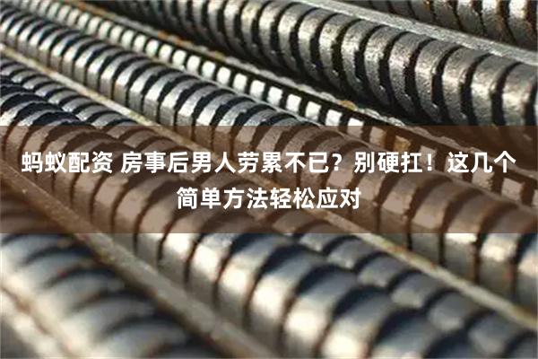 蚂蚁配资 房事后男人劳累不已？别硬扛！这几个简单方法轻松应对