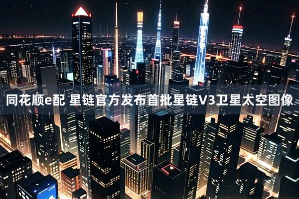 同花顺e配 星链官方发布首批星链V3卫星太空图像
