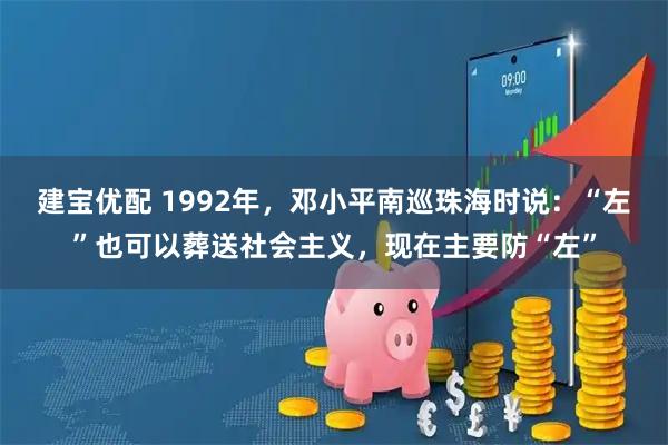 建宝优配 1992年，邓小平南巡珠海时说：“左”也可以葬送社会主义，现在主要防“左”